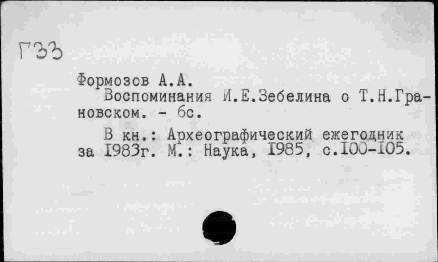 ﻿Формозов А.А.
Воспоминания И.Е.Зебелина о Т.Н.Грановском. - бс.
В кн.: Аохеографический ежегодник за 1983г. М.: Наука, 1985, с.100-105.